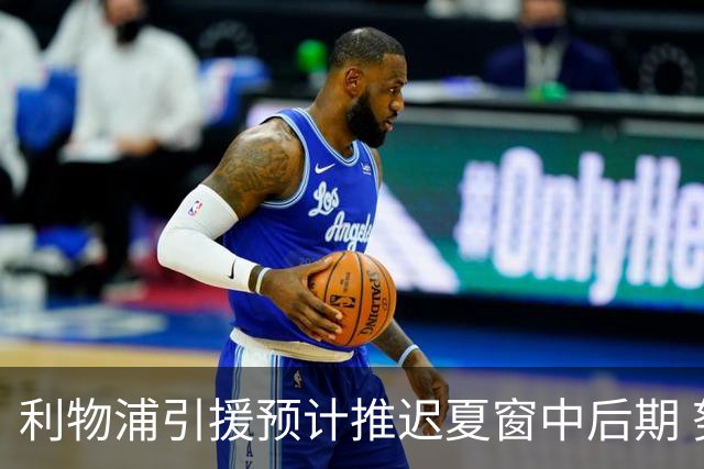 利物浦引援预计推迟夏窗中后期 努涅斯和萨拉赫都不可能回归