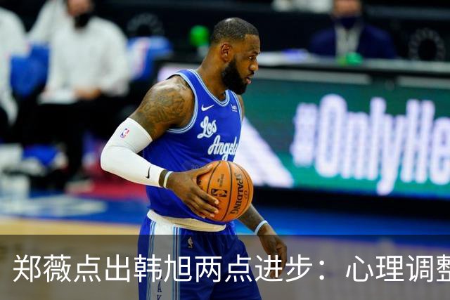 郑薇点出韩旭两点进步：心理调整能力和领导力